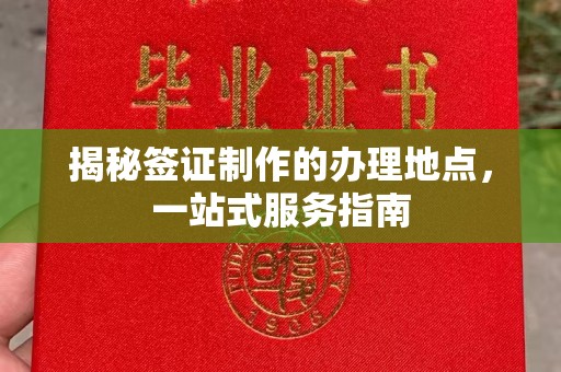 长安揭秘签证制作的办理地点，一站式服务指南
